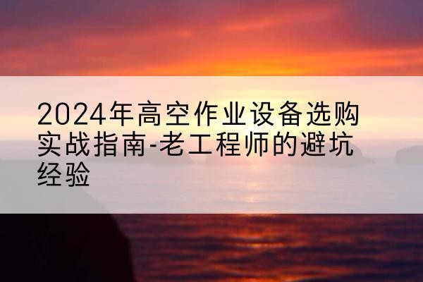金塔高空作业升降机厂家推荐-2024年高空作业设备选购实战指南-老工程师的避坑经验