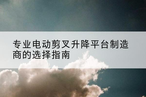 金塔电动剪叉升降平台厂家-专业电动剪叉升降平台制造商的选择指南