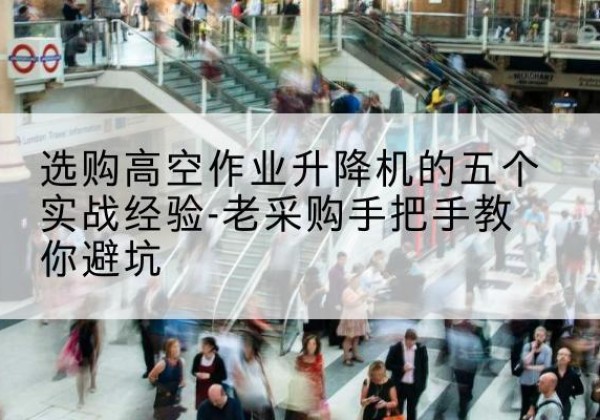 金塔高空作业升降机厂家-选购高空作业升降机的五个实战经验-老采购手把手教你避坑