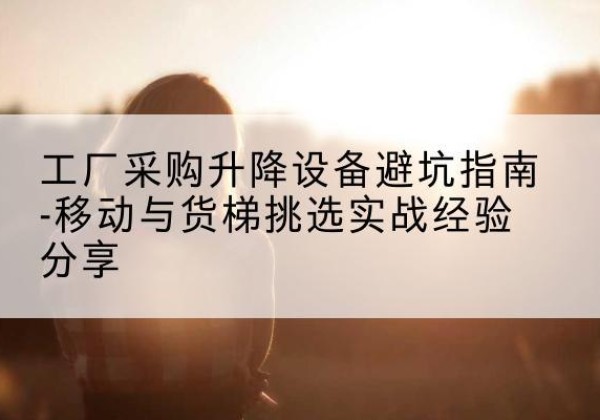 金塔移动式升降机怎么选-工厂采购升降设备避坑指南-移动与货梯挑选实战经验分享