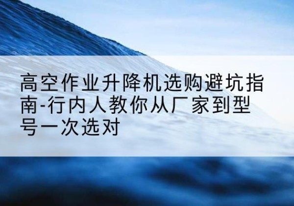 金塔升降平台厂家-高空作业升降机选购避坑指南-行内人教你从厂家到型号一次选对