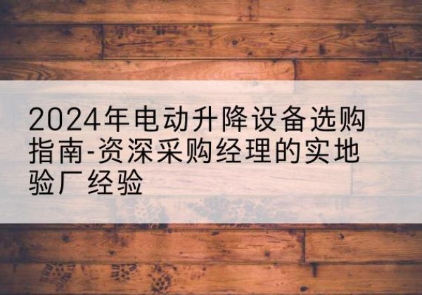 金塔电动剪叉升降平台厂家-2024年电动升降设备选购指南-资深采购经理的实地验厂经验
