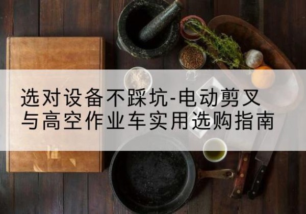 金塔电动剪叉升降平台怎么选-选对设备不踩坑-电动剪叉与高空作业车实用选购指南