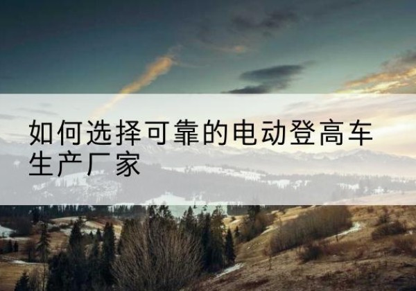 金塔电动登高车厂家-如何选择可靠的电动登高车生产厂家