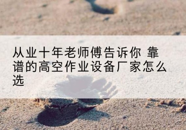 金塔高空作业升降机厂家推荐-从业十年老师傅告诉你 靠谱的高空作业设备厂家怎么选