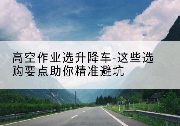 金塔升降车厂家-高空作业选升降车-这些选购要点助你*避坑