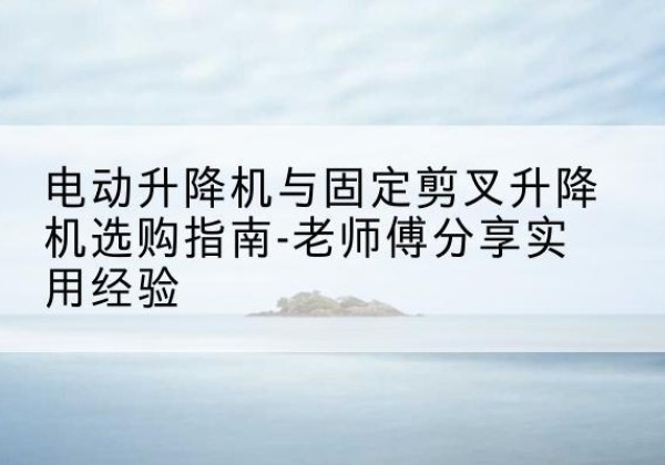 金塔电动升降机怎么选-电动升降机与固定剪叉升降机选购指南-老师傅分享实用经验