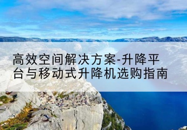 金塔升降平台厂家-*空间解决方案-升降平台与移动式升降机选购指南