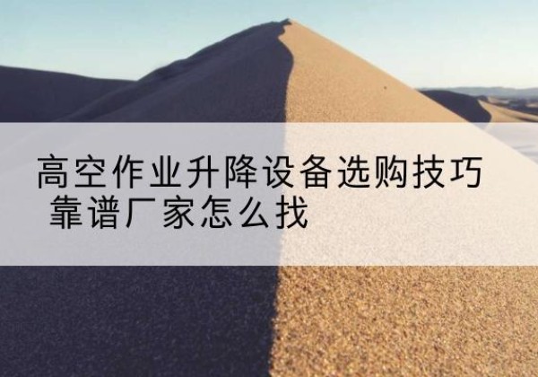 金塔电动升降平台厂家推荐-高空作业升降设备选购技巧 靠谱厂家怎么找
