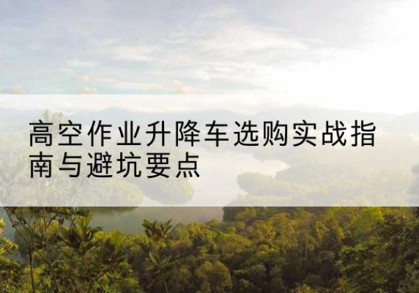 金塔升降车怎么选-高空作业升降车选购实战指南与避坑要点