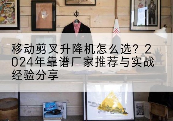 金塔升降平台厂家推荐-移动剪叉升降机怎么选？2024年靠谱厂家推荐与实战经验分享
