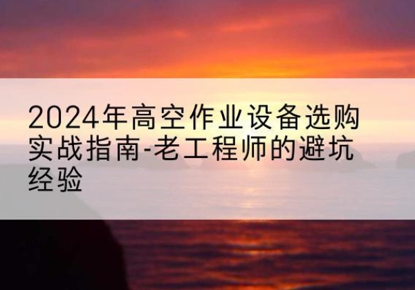 金塔高空作业升降机厂家推荐-2024年高空作业设备选购实战指南-老工程师的避坑经验