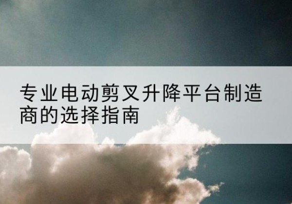 金塔电动剪叉升降平台厂家-专业电动剪叉升降平台制造商的选择指南