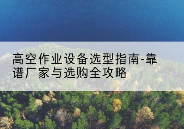 金塔升降车厂家-高空作业设备选型指南-靠谱厂家与选购全攻略