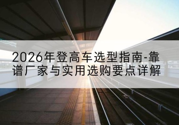 金塔登高车厂家推荐-2026年登高车选型指南-靠谱厂家与实用选购要点详解