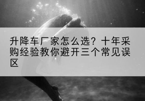 金塔升降车厂家-怎么选？十年采购经验教你避开三个常见误区
