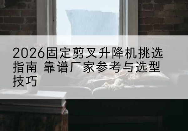 金塔固定剪叉升降机厂家推荐-2026固定剪叉升降机挑选指南 靠谱厂家参考与选型技巧
